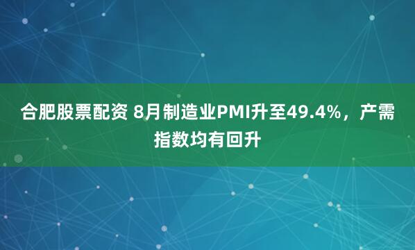 合肥股票配资 8月制造业PMI升至49.4%,产需指数均有回升