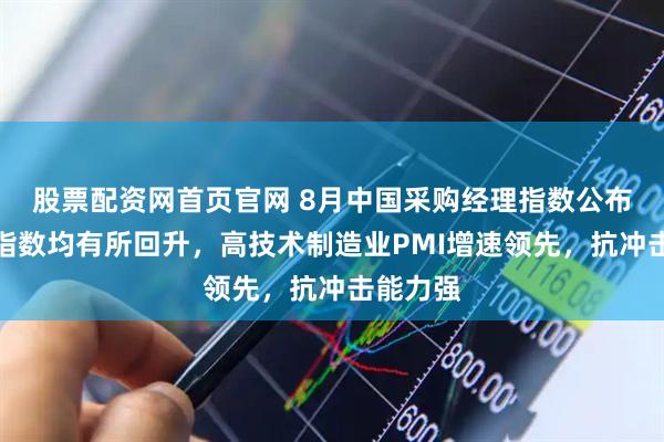 股票配资网首页官网 8月中国采购经理指数公布,三大指数均有所回升,高技术制造业PMI增速领先,抗冲击能力强