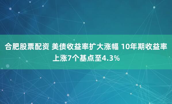 合肥股票配资 美债收益率扩大涨幅 10年期收益率上涨7个基点至4.3%