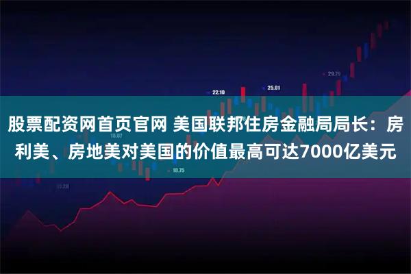 股票配资网首页官网 美国联邦住房金融局局长：房利美、房地美对美国的价值最高可达7000亿美元