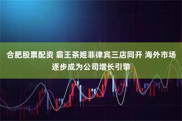 合肥股票配资 霸王茶姬菲律宾三店同开 海外市场逐步成为公司增长引擎