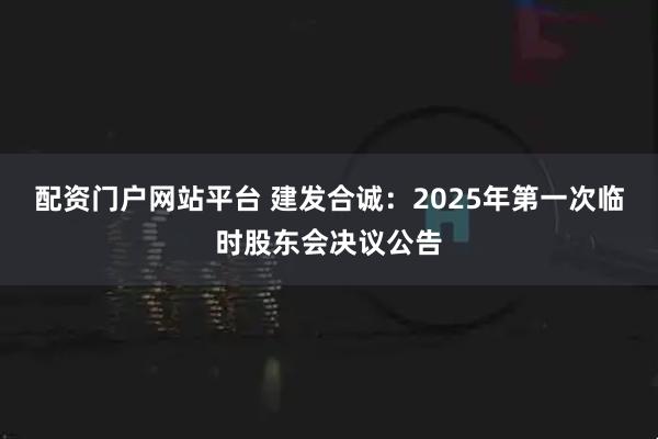 配资门户网站平台 建发合诚：2025年第一次临时股东会决议公告
