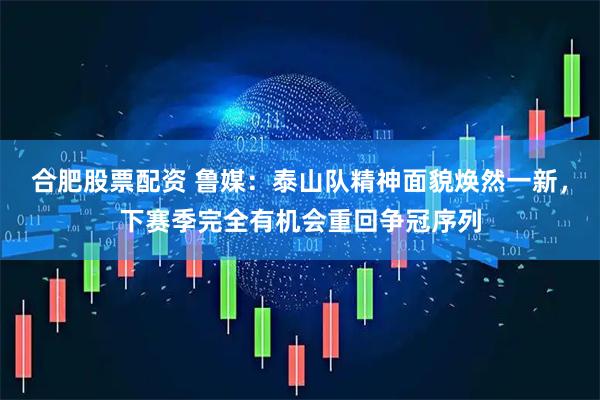 合肥股票配资 鲁媒:泰山队精神面貌焕然一新,下赛季完全有机会重回争冠序列