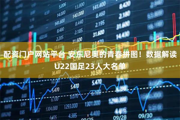 配资门户网站平台 安东尼奥的青春拼图!数据解读U22国足23人大名单