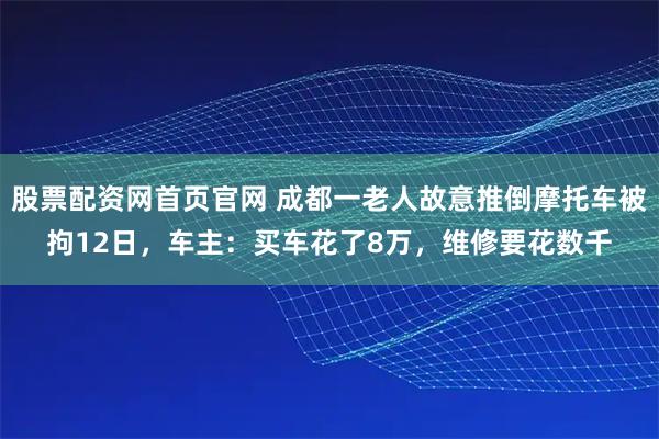 股票配资网首页官网 成都一老人故意推倒摩托车被拘12日,车主:买车花了8万,维修要花数千