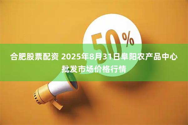 合肥股票配资 2025年8月31日阜阳农产品中心批发市场价格行情