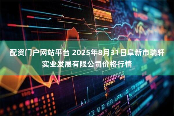 配资门户网站平台 2025年8月31日阜新市瑞轩实业发展有限公司价格行情