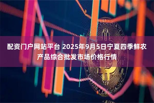 配资门户网站平台 2025年9月5日宁夏四季鲜农产品综合批发市场价格行情