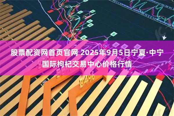 股票配资网首页官网 2025年9月5日宁夏·中宁国际枸杞交易中心价格行情