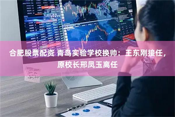 合肥股票配资 青岛实验学校换帅:王东刚接任,原校长邢凤玉离任