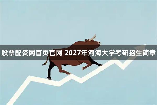 股票配资网首页官网 2027年河海大学考研招生简章