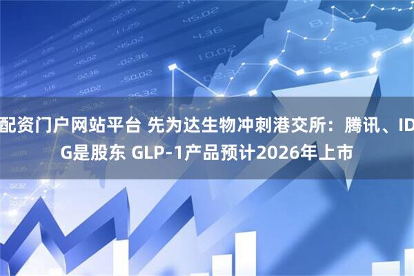 配资门户网站平台 先为达生物冲刺港交所:腾讯、IDG是股东 GLP-1产品预计2026年上市