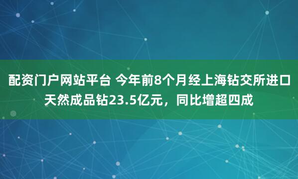 配资门户网站平台 今年前8个月经上海钻交所进口天然成品钻23.5亿元，同比增超四成