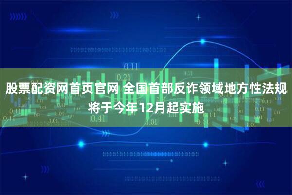 股票配资网首页官网 全国首部反诈领域地方性法规将于今年12月起实施