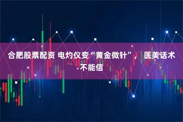 合肥股票配资 电灼仪变“黄金微针”, 医美话术不能信