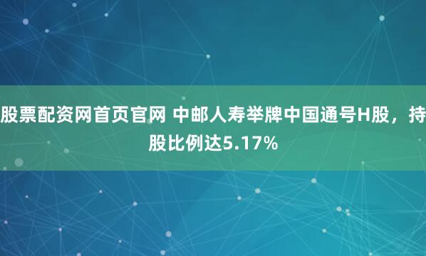 股票配资网首页官网 中邮人寿举牌中国通号H股，持股比例达5.17%