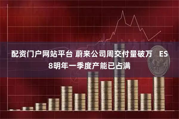 配资门户网站平台 蔚来公司周交付量破万 ES8明年一季度产能已占满