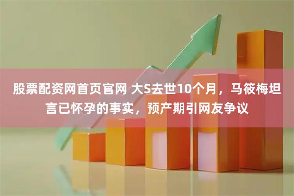股票配资网首页官网 大S去世10个月，马筱梅坦言已怀孕的事实，预产期引网友争议